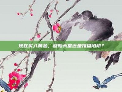 现在买入黄金，避险天堂还是接盘陷阱？