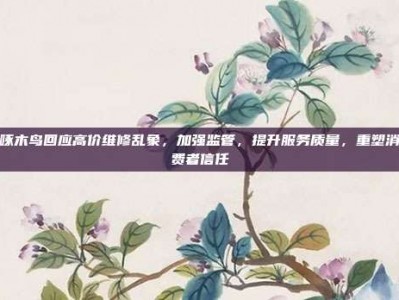 啄木鸟回应高价维修乱象，加强监管，提升服务质量，重塑消费者信任