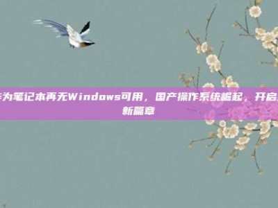 华为笔记本再无Windows可用，国产操作系统崛起，开启全新篇章