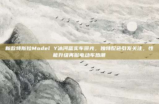 新款特斯拉Model Y冰河蓝实车曝光，独特配色引发关注，性能升级再掀电动车热潮