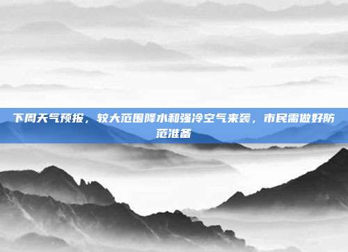 下周天气预报，较大范围降水和强冷空气来袭，市民需做好防范准备