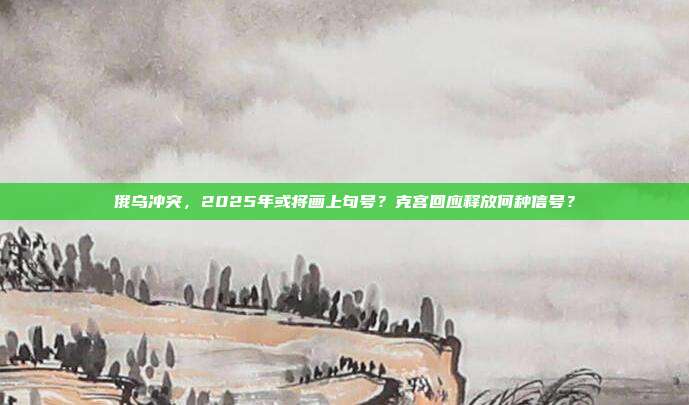 俄乌冲突，2025年或将画上句号？克宫回应释放何种信号？