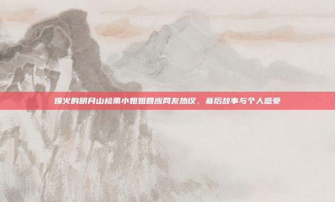 爆火的明月山检票小姐姐回应网友热议，幕后故事与个人感受