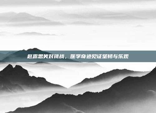 赵露思笑对挑战，医学奇迹见证坚韧与乐观