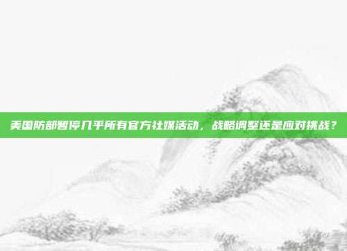 美国防部暂停几乎所有官方社媒活动，战略调整还是应对挑战？