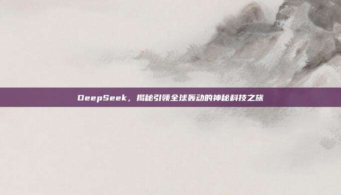 DeepSeek，揭秘引领全球轰动的神秘科技之旅