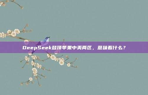 DeepSeek登顶苹果中美两区，意味着什么？