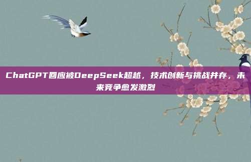 ChatGPT回应被DeepSeek超越，技术创新与挑战并存，未来竞争愈发激烈