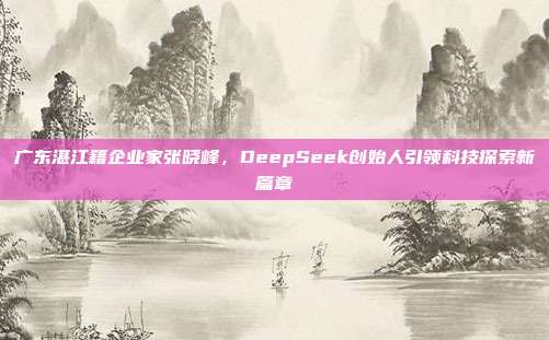 广东湛江籍企业家张晓峰，DeepSeek创始人引领科技探索新篇章