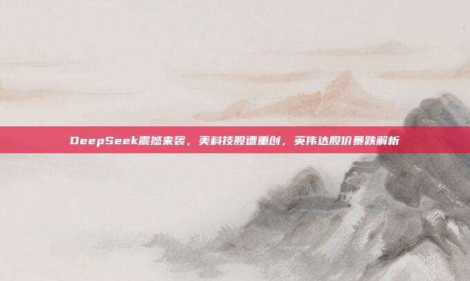 DeepSeek震撼来袭，美科技股遭重创，英伟达股价暴跌解析