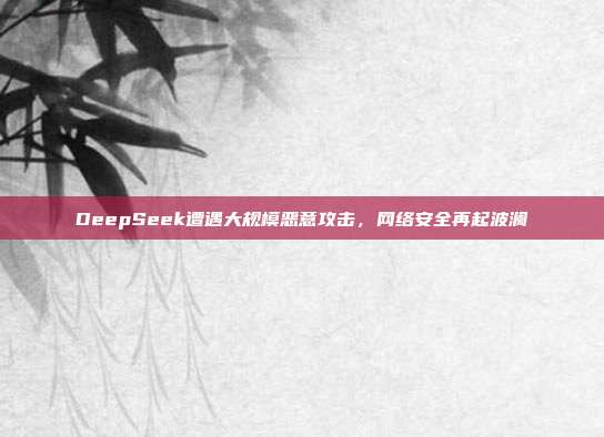 DeepSeek遭遇大规模恶意攻击，网络安全再起波澜