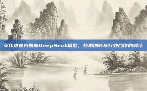 英伟达官方回应DeepSeek模型，技术创新与行业合作的典范