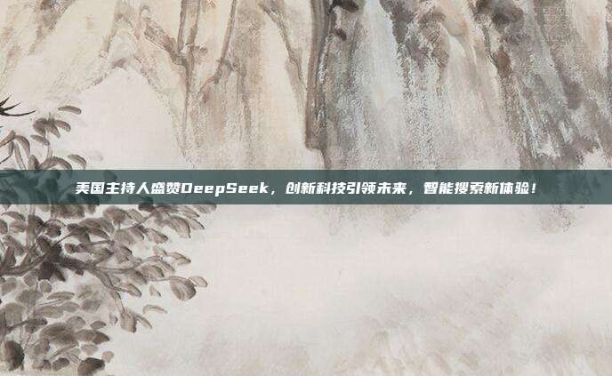 美国主持人盛赞DeepSeek，创新科技引领未来，智能搜索新体验！