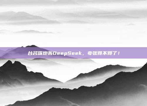 台名嘴炮轰DeepSeek，夸张得不得了！