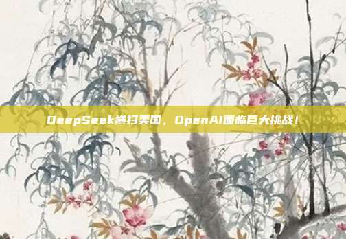 DeepSeek横扫美国，OpenAI面临巨大挑战！