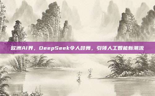 欧洲AI界，DeepSeek令人鼓舞，引领人工智能新潮流