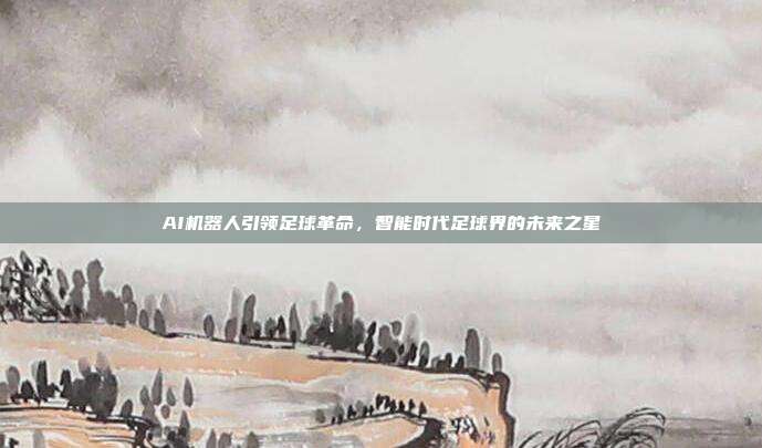 AI机器人引领足球革命，智能时代足球界的未来之星