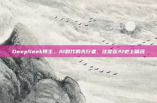 DeepSeek博主，AI时代的先行者，注定在AI史上留名