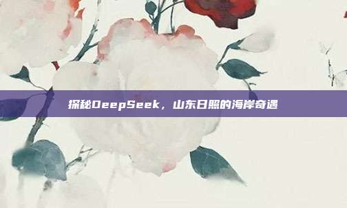 探秘DeepSeek，山东日照的海岸奇遇