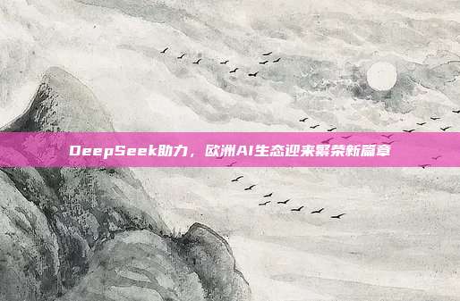 DeepSeek助力，欧洲AI生态迎来繁荣新篇章