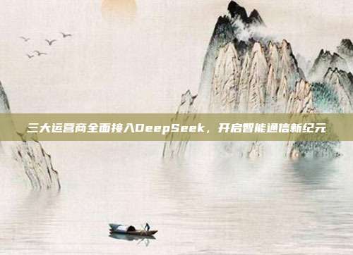 三大运营商全面接入DeepSeek，开启智能通信新纪元