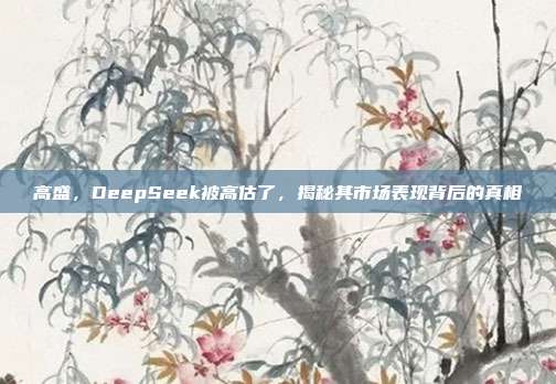 高盛，DeepSeek被高估了，揭秘其市场表现背后的真相