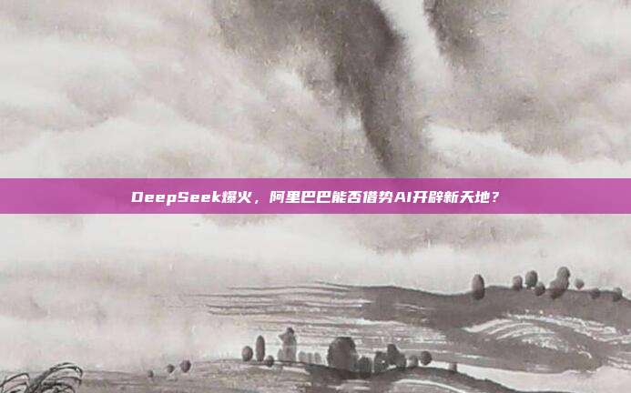 DeepSeek爆火，阿里巴巴能否借势AI开辟新天地？