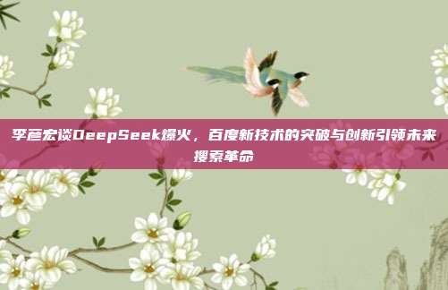 李彦宏谈DeepSeek爆火，百度新技术的突破与创新引领未来搜索革命