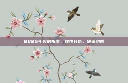 2025年买房指南，理性分析，决策明智