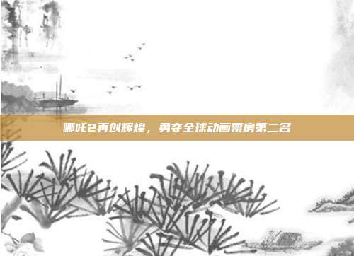 哪吒2再创辉煌，勇夺全球动画票房第二名