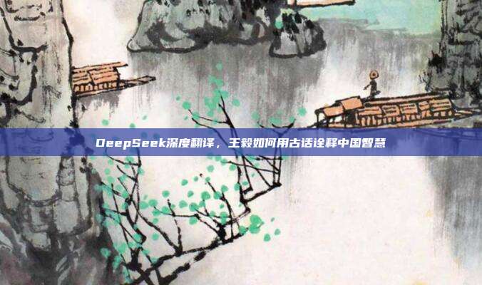 DeepSeek深度翻译，王毅如何用古话诠释中国智慧