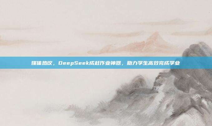 媒体热议，DeepSeek成赶作业神器，助力学生高效完成学业