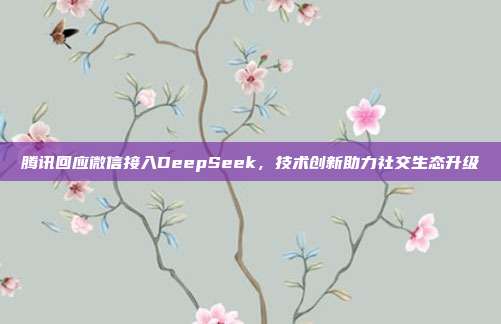 腾讯回应微信接入DeepSeek，技术创新助力社交生态升级