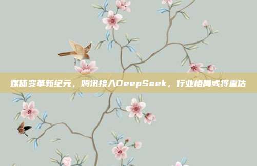 媒体变革新纪元，腾讯接入DeepSeek，行业格局或将重估