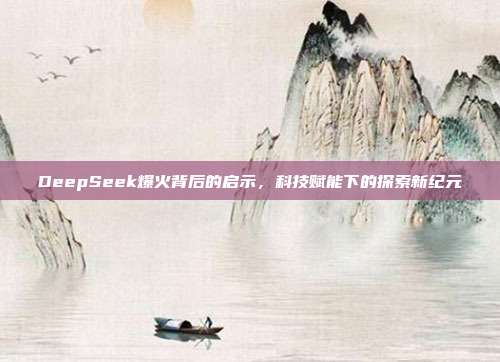 DeepSeek爆火背后的启示，科技赋能下的探索新纪元