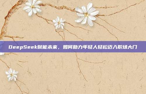 DeepSeek赋能未来，如何助力年轻人轻松迈入职场大门