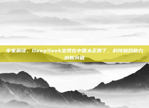 专家解读，DeepSeek出现在中国太正常了，科技融合助力创新突破