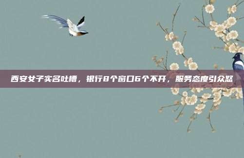 西安女子实名吐槽，银行8个窗口6个不开，服务态度引众怒