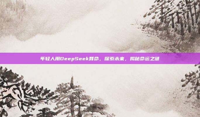 年轻人用DeepSeek算命，探索未来，揭秘命运之谜