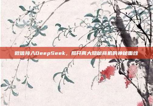 微信接入DeepSeek，揭开两大隐秘商机的神秘面纱