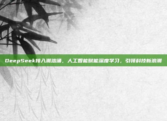 DeepSeek接入潮汹涌，人工智能赋能深度学习，引领科技新浪潮