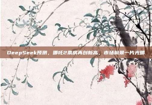 DeepSeek预测，哪吒2票房再创新高，市场前景一片光明