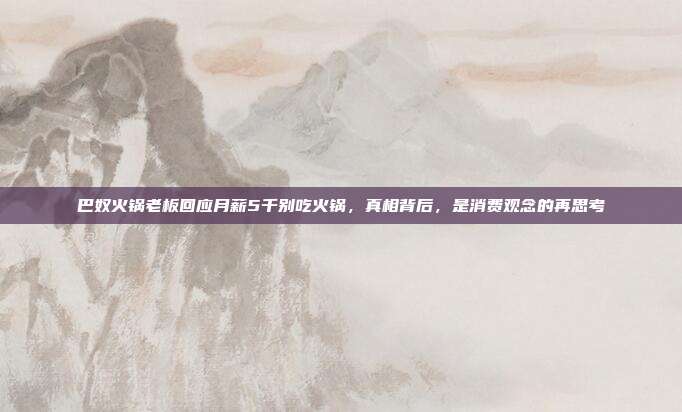 巴奴火锅老板回应月薪5千别吃火锅，真相背后，是消费观念的再思考