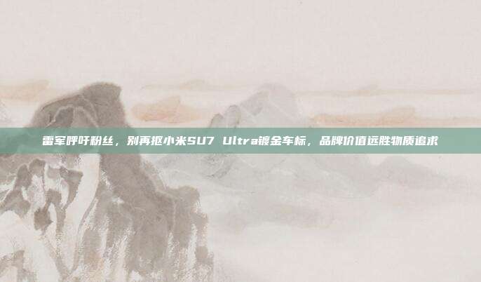 雷军呼吁粉丝，别再抠小米SU7 Ultra镀金车标，品牌价值远胜物质追求