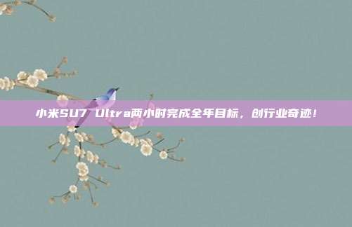 小米SU7 Ultra两小时完成全年目标，创行业奇迹！