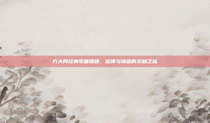 方大同经典歌曲回顾，旋律与情感的交融之旅