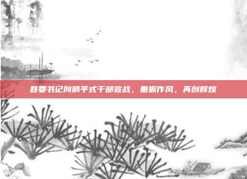 县委书记向躺平式干部宣战，重振作风，再创辉煌