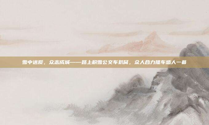 雪中送炭，众志成城——路上积雪公交车趴窝，众人合力推车感人一幕