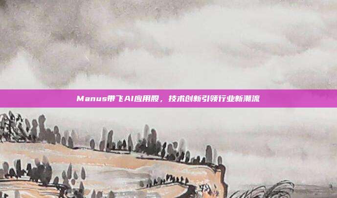 Manus带飞AI应用股，技术创新引领行业新潮流