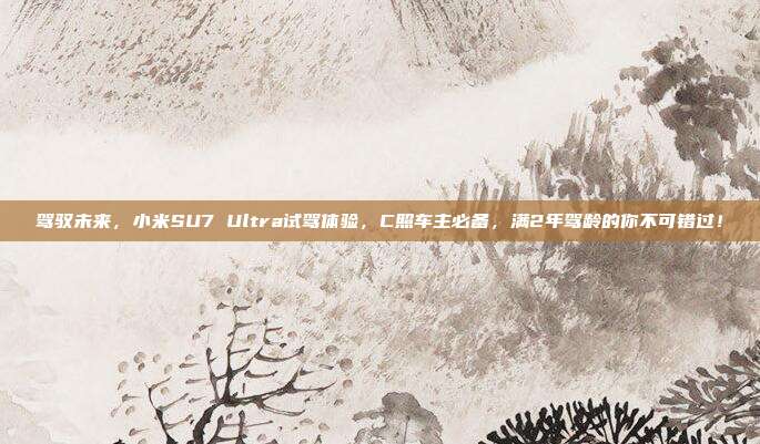 驾驭未来，小米SU7 Ultra试驾体验，C照车主必备，满2年驾龄的你不可错过！